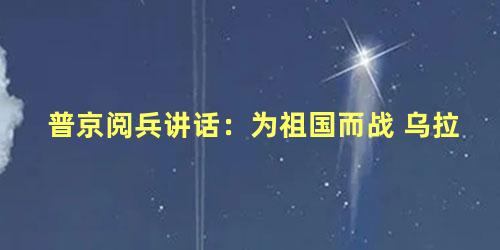 普京阅兵讲话：为祖国而战 乌拉